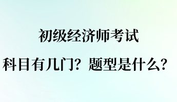 初級(jí)經(jīng)濟(jì)師考試科目有幾門？題型是什么？