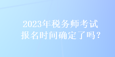 2023年稅務(wù)師考試報名時間確定了嗎？