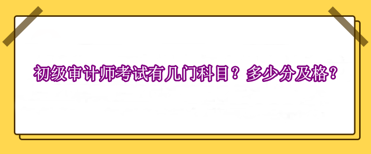 初級(jí)審計(jì)師考試有幾門科目？多少分及格？