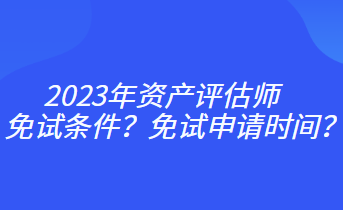 2023年資產(chǎn)評(píng)估師免試條件？免試申請(qǐng)時(shí)間？