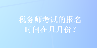 稅務(wù)師考試的報名時間在幾月份？