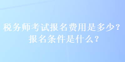 稅務(wù)師考試報(bào)名費(fèi)用是多少？報(bào)名條件是什么？