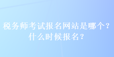 稅務(wù)師考試報(bào)名網(wǎng)站是哪個(gè)？什么時(shí)候報(bào)名？