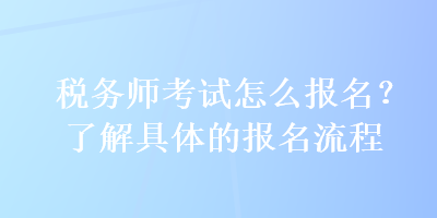 稅務(wù)師考試怎么報名？了解具體的報名流程