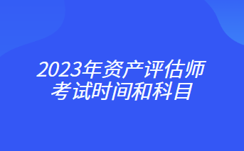 2023年資產(chǎn)評估師考試時間和科目