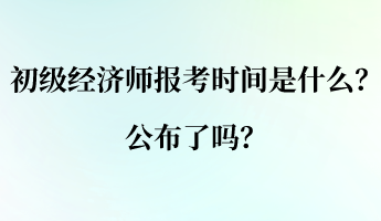 初級(jí)經(jīng)濟(jì)師的報(bào)考時(shí)間是什么？公布了嗎？