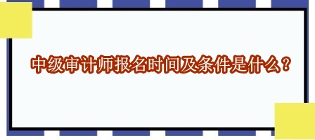 中級(jí)審計(jì)師報(bào)名時(shí)間及條件是什么？