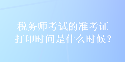 稅務(wù)師考試的準(zhǔn)考證打印時(shí)間是什么時(shí)候？