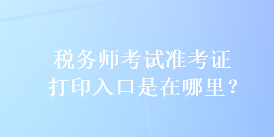 稅務(wù)師考試準(zhǔn)考證打印入口是在哪里？