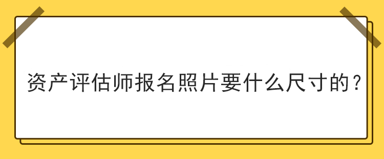 資產(chǎn)評估師報(bào)名照片要什么尺寸的？