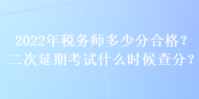 2022年稅務(wù)師多少分合格？二次延期考試什么時候查分？