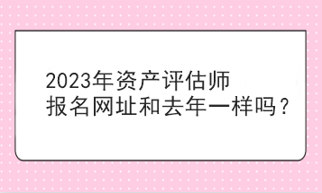 2023年資產(chǎn)評(píng)估師報(bào)名網(wǎng)址和去年一樣嗎？