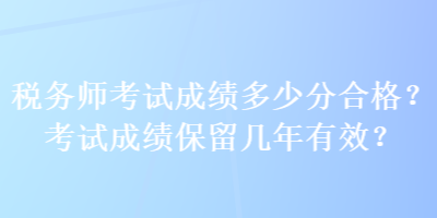 稅務(wù)師考試成績(jī)多少分合格？考試成績(jī)保留幾年有效？