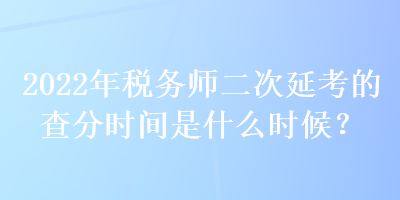 2022年稅務(wù)師二次延考的查分時(shí)間是什么時(shí)候？