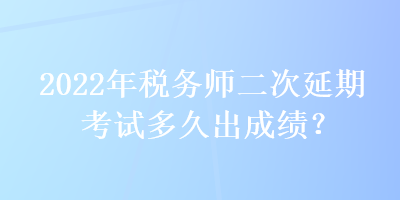 2022年稅務(wù)師二次延期考試多久出成績？