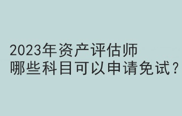 2023年資產(chǎn)評估師哪些科目可以申請免試？