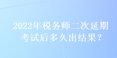 2022年稅務(wù)師二次延期考試后多久出結(jié)果？