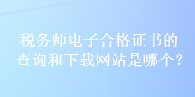 稅務(wù)師電子合格證書的查詢和下載網(wǎng)站是哪個(gè)？