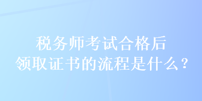 稅務(wù)師考試合格后領(lǐng)取證書的流程是什么？