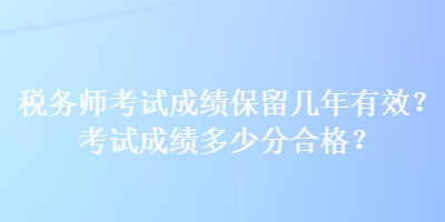 稅務(wù)師考試成績保留幾年有效？考試成績多少分合格？