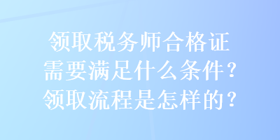 領(lǐng)取稅務師合格證需要滿足什么條件？領(lǐng)取流程是怎樣的？