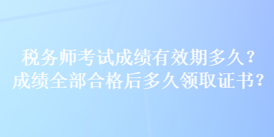 稅務(wù)師考試成績(jī)有效期多久？成績(jī)?nèi)亢细窈蠖嗑妙I(lǐng)取證書？