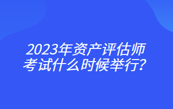 2023年資產(chǎn)評(píng)估師考試什么時(shí)候舉行？