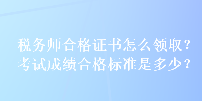 稅務(wù)師合格證書怎么領(lǐng)??？考試成績合格標(biāo)準(zhǔn)是多少？