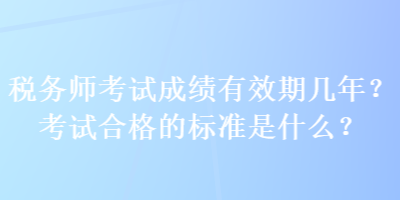 稅務(wù)師考試成績有效期幾年？考試合格的標(biāo)準(zhǔn)是什么？