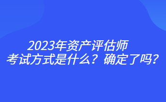 2023年資產(chǎn)評(píng)估師考試方式是什么？確定了嗎？