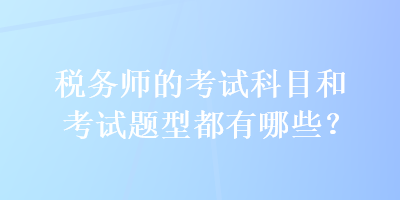 稅務(wù)師的考試科目和考試題型都有哪些？