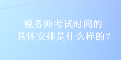 稅務(wù)師考試時(shí)間的具體安排是什么樣的？