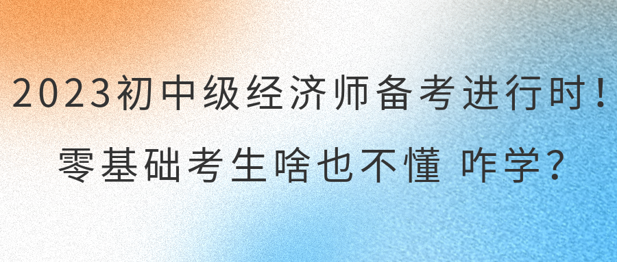 2023初中級經(jīng)濟(jì)師備考進(jìn)行時！零基礎(chǔ)考生啥也不懂 咋學(xué)？