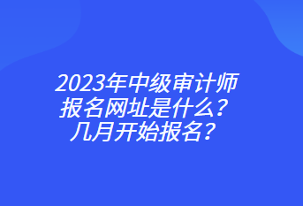 2023年中級(jí)審計(jì)師報(bào)名網(wǎng)址是什么？幾月開始報(bào)名？