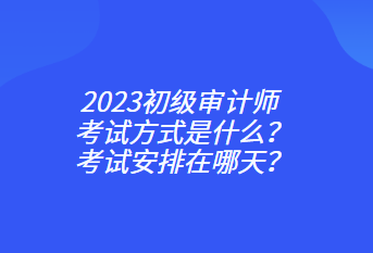 2023初級(jí)審計(jì)師考試方式是什么？考試安排在哪天？