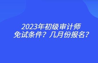 2023年初級審計(jì)師免試條件？幾月份報(bào)名？