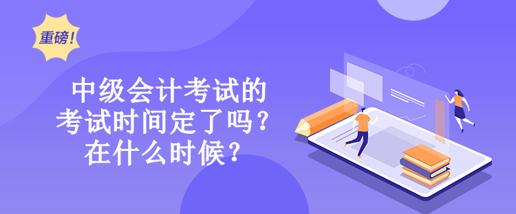 中級會計考試的考試時間定了嗎？在什么時候？