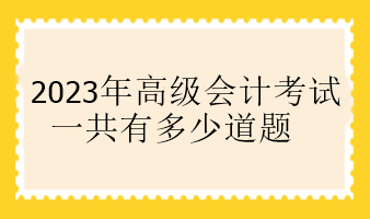 2023年高級(jí)會(huì)計(jì)考試一共有多少道題