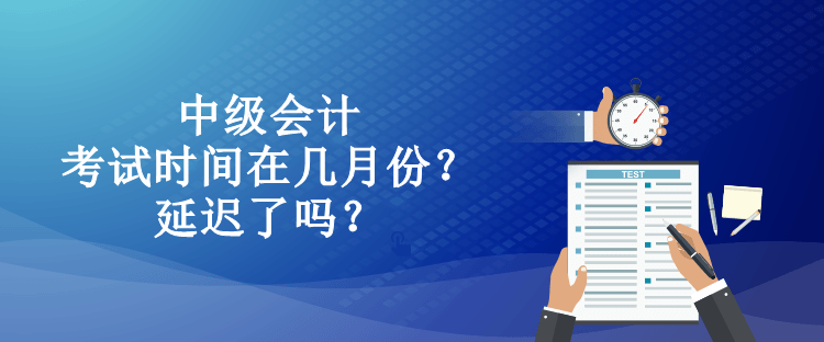 中級會計考試時間在幾月份？延遲了嗎？