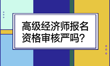 高級經(jīng)濟師報名資格審核嚴(yán)嗎？