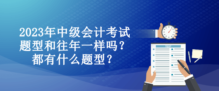 2023年中級會計(jì)考試題型和往年一樣嗎？都有什么題型？