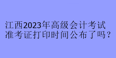 江西2023年高級會計考試準考證打印時間公布了嗎？