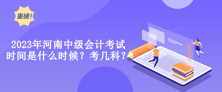 2023年河南中級會計考試時間是什么時候？考幾科？