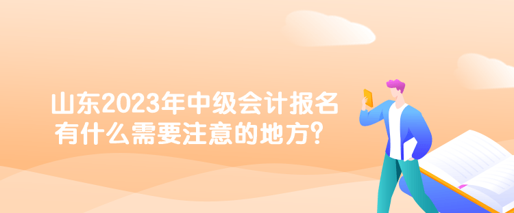 山東2023年中級會計報名有什么需要注意的地方？