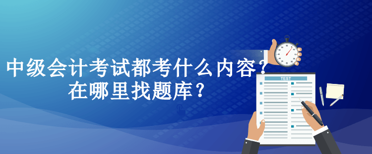 中級會計考試都考什么內(nèi)容？在哪里找題庫？