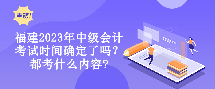 福建2023年中級會計考試時間確定了嗎？都考什么內(nèi)容?