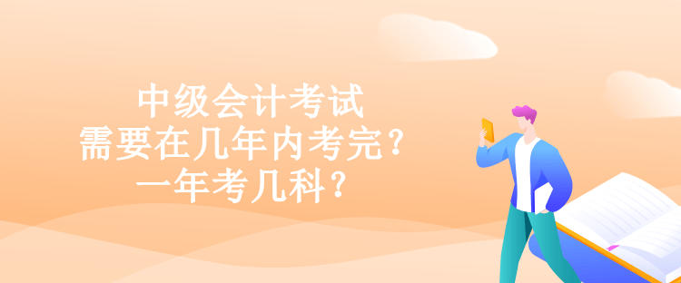 中級(jí)會(huì)計(jì)考試需要在幾年內(nèi)考完？一年考幾科？