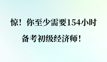 驚！你至少需要154小時(shí)備考初級(jí)經(jīng)濟(jì)師！