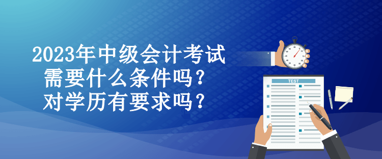 2023年中級會計考試需要什么條件嗎？對學(xué)歷有要求嗎？