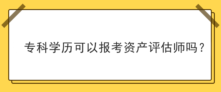 ?？茖W歷可以報考資產(chǎn)評估師嗎？